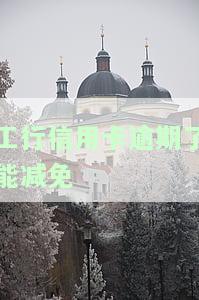 工行信用卡逾期了能减免-工行信用卡逾期了能减免利息吗