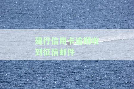 建行信用卡逾期收到征信邮件怎么回事，疑惑：为何建行信用卡逾期后会收到征信邮件？