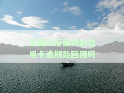 出国以后国内的信用卡逾期能回国吗现在，出国后信用卡逾期：能否在国内解决？