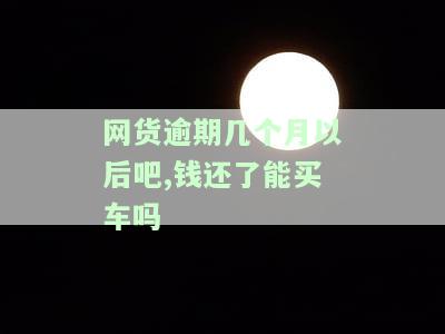 网货逾期几个月以后吧,钱还了能买车吗-网货逾期还能借款吗?