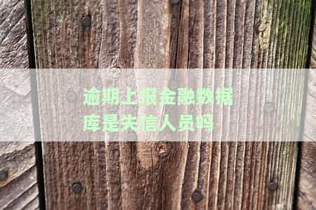 逾期上报金融数据库是失信人员吗，逾期上报金融数据库：会导致个人信用记录受损并可能被视为失信人员