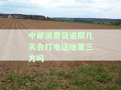 中邮消费贷逾期几天会打电话给第三方吗，中邮消费贷：逾期几天会联系第三方吗？