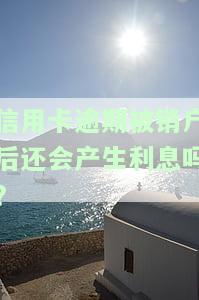 信用卡逾期被销户后还会产生利息吗怎么办，信用卡逾期被销户后，会产生利息吗？如何处理？