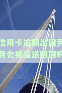 信用卡逾期出国劳务会被遣送回国吗，信用卡逾期会影响出国劳务？可能会被遣送回国！