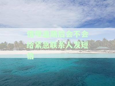 借呗逾期后会不会给紧急联系人发短信-借呗逾期后会不会给紧急联系人发短信通知