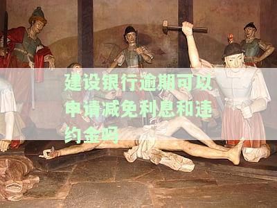 建设银行信用卡逾期如何协商只还本金及申请减免利息、违约金？