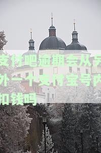 支付吧逾期会从另外一个支付宝号内扣钱吗是真的吗，真相揭秘：支付吧逾期是否会自动从另一个支付宝账号扣款？