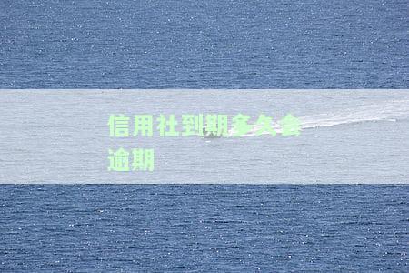 信用社到期多久会逾期一次，信用社贷款到期未还款的后果：逾期时间及影响解析