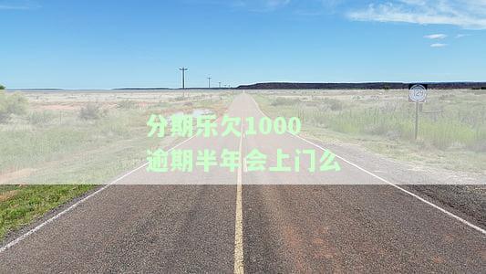 分期乐逾期1000多会联系家里人吗？逾期多久会找人上门催收？
