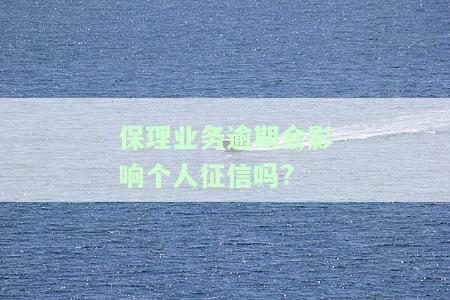 保理业务逾期是否影响个人征信？有期限规定吗？