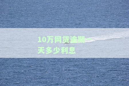 计算10万网贷逾期一天利息：详细步骤与公式
