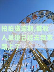 拍拍贷逾期,催收人员说己经去我家路上了-拍拍贷催贷款说到我家去