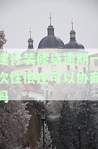 建行装修贷逾期一次性偿还可协商？知乎探讨解决方案