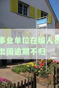 事业单位在编人员出国逾期不归-事业单位在编人员出国逾期不归档怎么办