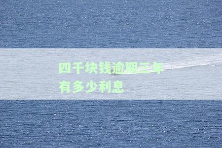 四千块钱逾期三年有多少利息-四千块钱逾期三年有多少利息啊