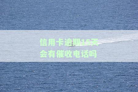 信用卡逾期15天会有催收电话吗？原因解析及还款建议