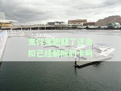 支付宝逾期了还会扣已经解除的卡吗安全吗，支付宝逾期还款：已解绑的银行卡会被扣款吗？安全性如何？