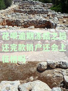 花呗逾期冻结后还完款销户，还会显示在征信上吗？