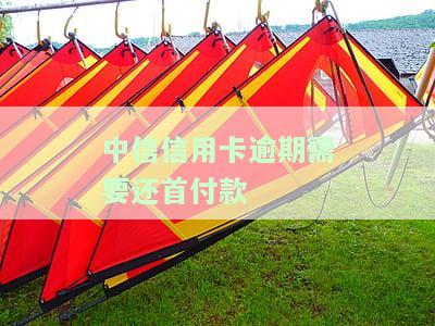 中信信用卡逾期需要还首付款嘛，关于中信信用卡逾期：是否需要归还首付款？