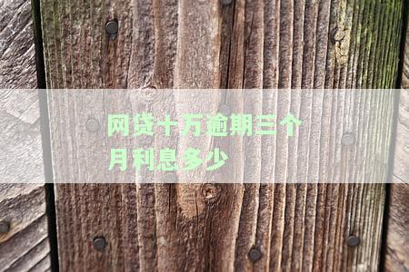 网贷十万逾期三个月利息多少-网贷十万逾期三个月利息多少钱