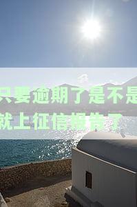 只要逾期了是不是就上征信报告了呢，逾期还款是否会上征信报告？