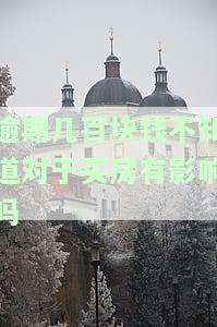 逾期几百块钱不知道对于买房有影响吗怎么办，逾期几百元对买房有何影响？如何解决？