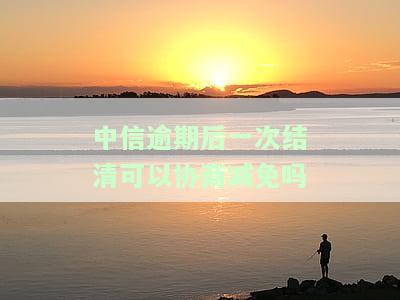 中信逾期后一次结清可以协商减免吗知乎，中信逾期后能否通过协商一次性结清并申请减免？——知乎上的讨论