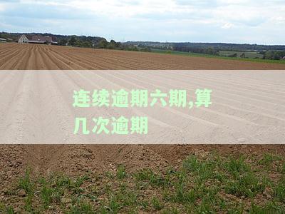 连续逾期六期,算几次逾期-连续逾期六期,算几次逾期了