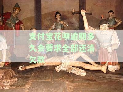 支付宝花呗逾期多久会要求全部还清欠款的钱，支付宝花呗逾期多久将被要求一次性还清所有欠款？