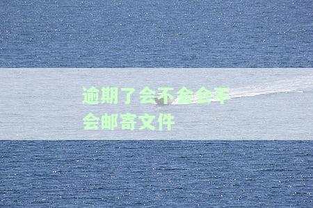 逾期会寄送文件到街道办事处吗，逾期处理：文件将被寄送到街道办事处
