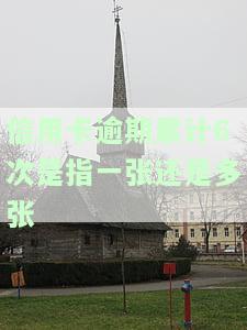 信用卡逾期累计6次是指一张还是多张卡，信用卡逾期累计6次：是针对单张卡还是多张卡？