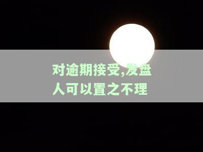 对逾期接受,发盘人可以置之不理