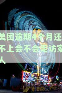 美团逾期4个月还不上会不会走访家人呢，美团催收：逾期4个月未还款，是否会涉及家访？