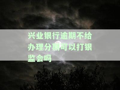 兴业银行逾期后不同意分期还款？如何处理？