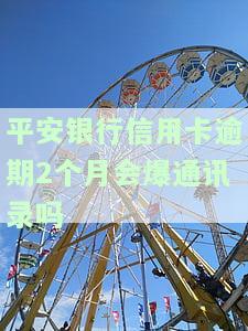 平安银行信用卡逾期2个月会爆通讯录吗