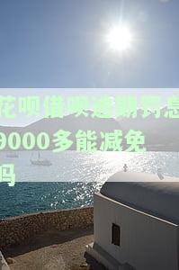 花呗借呗逾期罚息9000多能减免吗，如何申请减免花呗借呗逾期罚息9000多元？