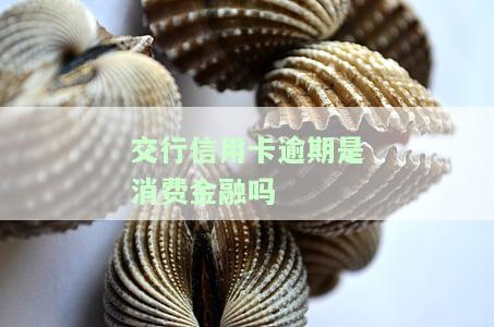 交行信用卡逾期是消费金融吗，交行信用卡逾期：是否属于消费金融？