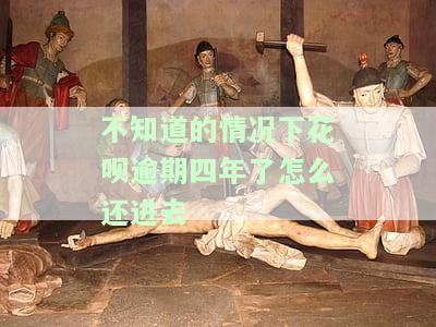 不知道情况下花呗逾期四年，如何还款及后续使用?