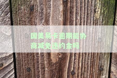国美易卡逾期能否协商减免违约金？知乎上有相关回答吗？