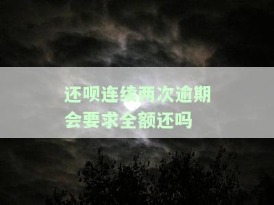还呗连续两次逾期会要求全额还吗是真的吗，真相揭秘：还呗连续两次逾期是否会被要求全额还款？