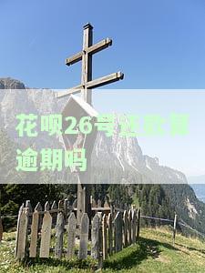 花呗26号还款算逾期吗？为何无法使用与还款？