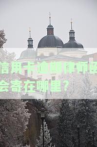 信用卡逾期律师函会寄在哪里?