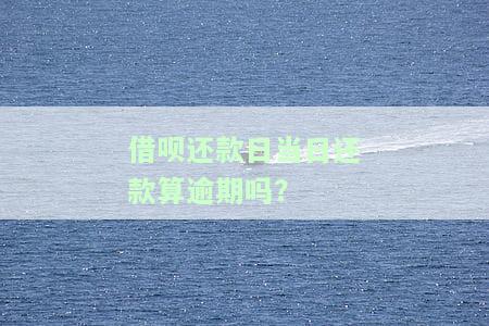 借呗还款日当日还款算逾期吗？如何计算利息？