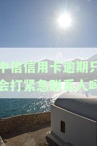 中信银行如果逾期了不还会给家人打电话吗，逾期未还，中信银行是否会通知家人？
