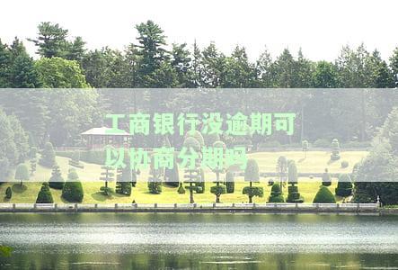 工商银行没逾期可以协商分期吗还款吗，工行未逾期能否申请分期还款？答案在这里！