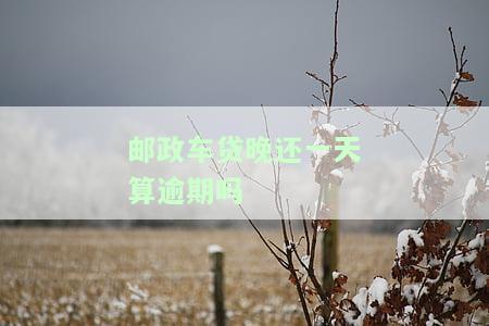 邮政银行车贷晚还一天算逾期吗？如何处理？