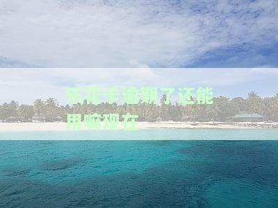 乐花卡逾期了还能用嘛现在-乐花卡逾期了还能用嘛现在还能用吗