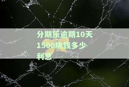 分期乐逾期10天1500块钱多少利息