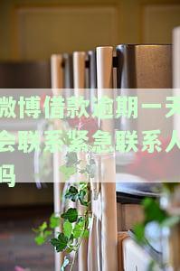 微博借款逾期一天真的会联系紧急联系人吗？逾期多久会打紧急联系人的电话？