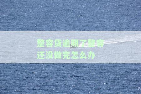 '整容贷逾期未还，手术未完成，如何解决？'